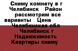 Сниму комнату в г. Челябинск › Район ­ рассмотрим все варианты › Цена ­ 6 000 - Челябинская обл., Челябинск г. Недвижимость » Квартиры сниму   